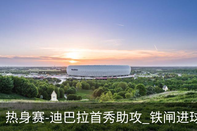 热身赛-迪巴拉首秀助攻 铁闸进球 罗马力擒热刺